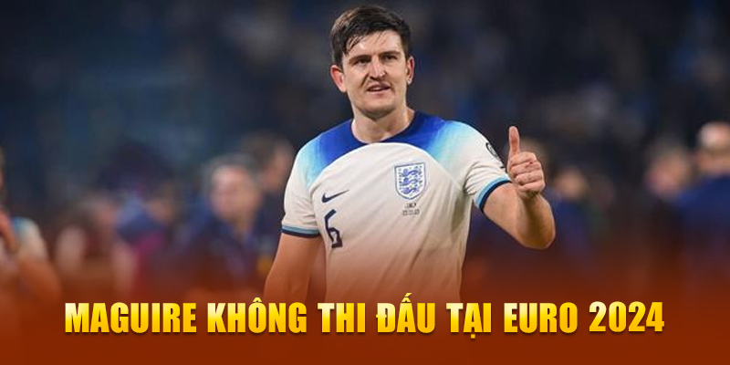 Maguire không thi đấu tại EURO 2024